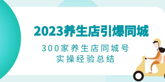 （6390期）2023养生店·引爆同城，300家养生店同城号实操经验总结