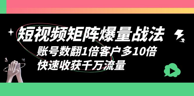 （6323期）短视频-矩阵爆量战法，账号数翻1倍客户多10倍，快速收获千万流量