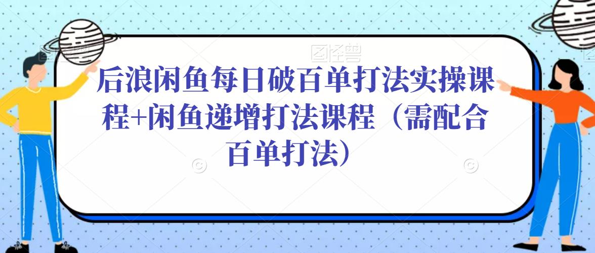 后浪闲鱼每日破百单打法实操课程+闲鱼递增打法课程（需配合百单打法）