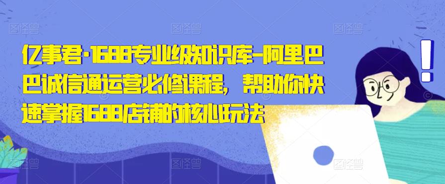 亿事君·1688专业级知识库-阿里巴巴诚信通运营必修课程，帮助你快速掌握1688店铺的核心玩法