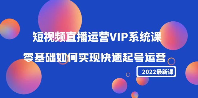 2022短视频直播运营VIP系统课：零基础如何实现快速起号运营（价值2999元）