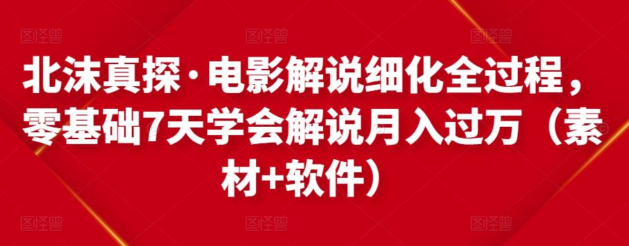 北沫真探·电影解说细化全过程，零基础7天学会电影解说月入过万（教程+素材+软件）