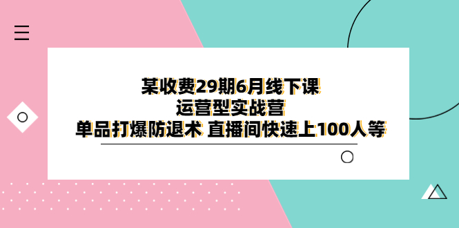 （6267期）某收费29期6月线下课-运营型实战营 单品打爆防退术 直播间快速上100人等