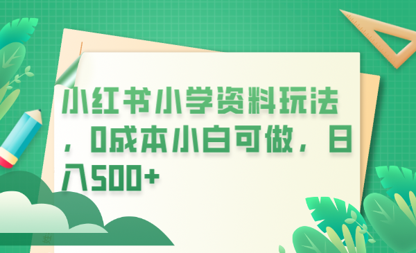 （6249期）小红书小学资料玩法，0成本小白可做日入500+（教程+资料）