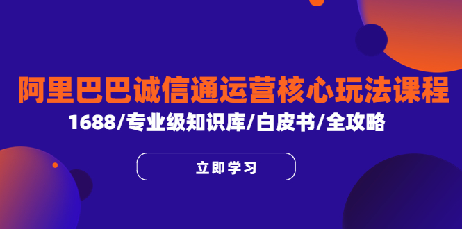 （6221期）阿里巴巴诚信通运营核心玩法课程，1688/专业级知识库/白皮书/全攻略