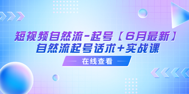 （6207期）短视频自然流-起号【6月最新】​自然流起号话术+实战课