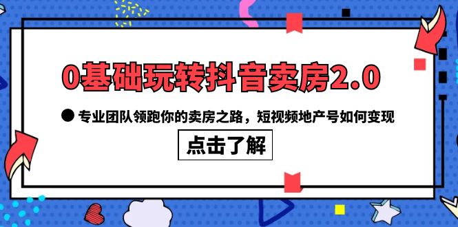 （6171期）0基础玩转抖音-卖房2.0，专业团队领跑你的卖房之路，短视频地产号如何变现