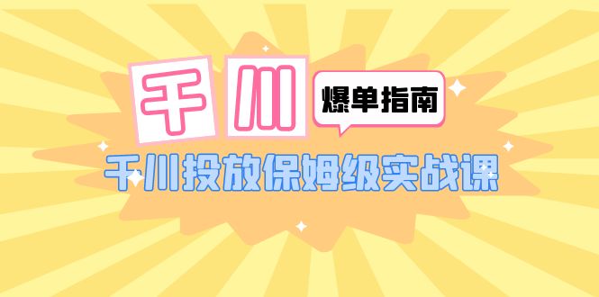 （6151期）千川-爆单实战指南：千川投放保姆级实战课（22节课时）