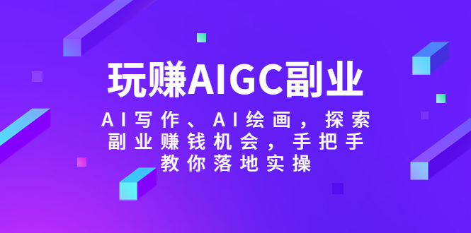 （5918期）玩赚AIGC副业-AI写作、AI绘画，探索副业赚钱机会，手把手教你落地实操