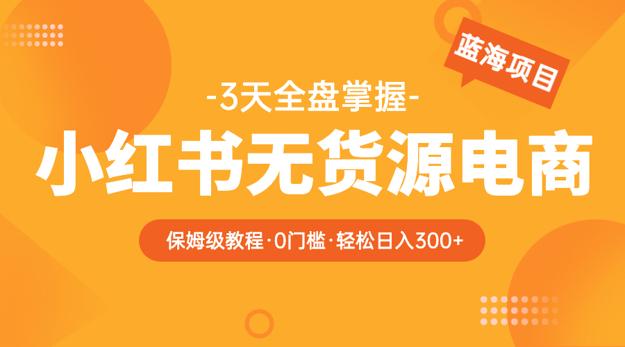 （5912期）2023小红书无货源电商【保姆级教程从0到日入300】爆单3W