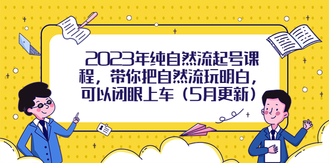 （5808期）2023年纯自然流起号课程，带你把自然流玩明白，可以闭眼上车（5月更新）