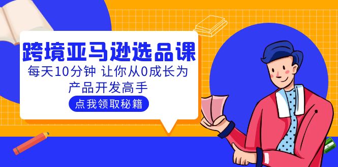 （5776期）聪明人都在学的跨境亚马逊选品课：每天10分钟 让你从0成长为产品开发高手