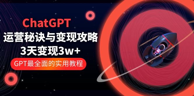 （5763期）ChatGPT运营-秘诀与变现攻略：3天变现1w+ GPT最全面的实用教程（100节课）