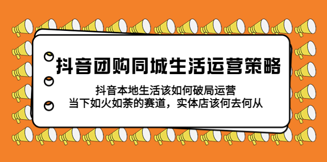 （5700期）抖音团购同城生活运营策略，抖音本地生活该如何破局，实体店该何去何从！