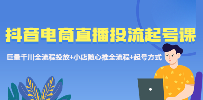 （5585期）抖音电商直播投流起号课程 巨量千川全流程投放+小店随心推全流程+起号方式