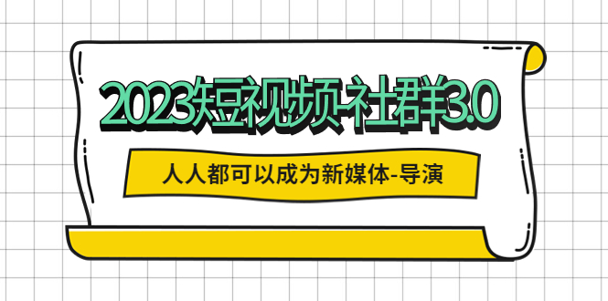 （5575期）2023短视频-社群3.0，人人都可以成为新媒体-导演 (包含内部社群直播课全套)