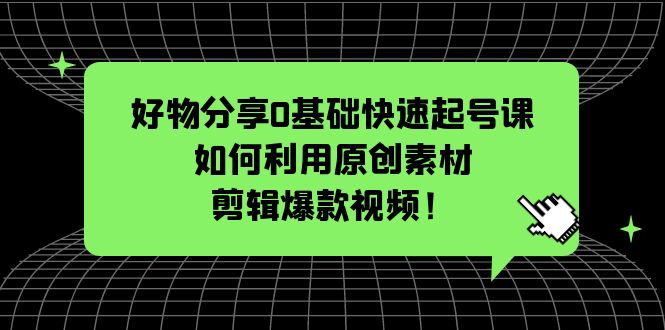 （5509期）好物分享0基础快速起号课：如何利用原创素材剪辑爆款视频！