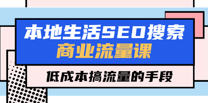 （5482期）本地生活SEO搜索商业流量课，低成本搞流量的手段（7节视频课）