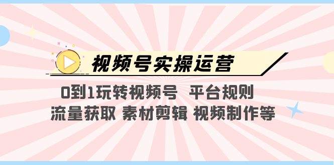 （5425期）视频号实操运营，0到1玩转视频号  平台规则  流量获取 素材剪辑 视频制作等