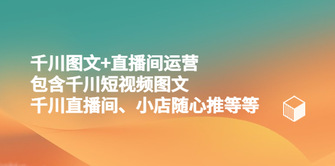 （5401期）千川图文+直播间运营，包含千川短视频图文、千川直播间、小店随心推等等