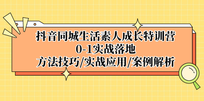 （5298期）抖音同城生活素人成长特训营，0-1实战落地，方法技巧|实战应用|案例解析