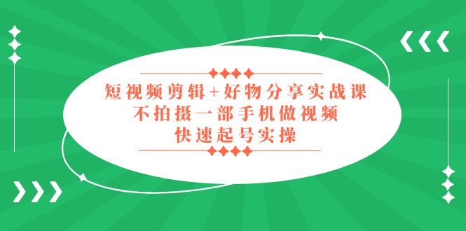 （5269期）短视频剪辑+好物分享实战课，无需拍摄一部手机做视频，快速起号实操！