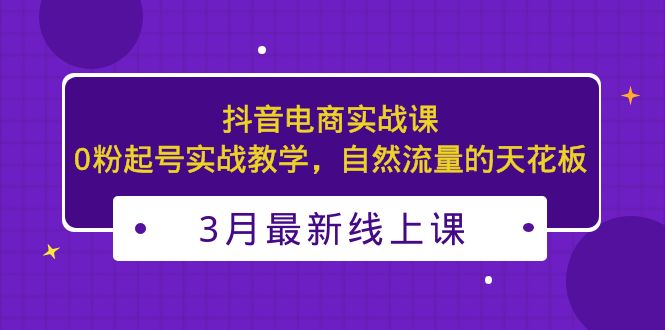 （5253期）3月最新抖音电商实战课：0粉起号实战教学，自然流量的天花板