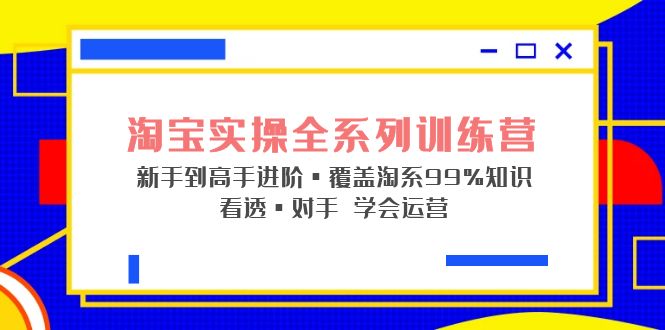 （5172期）淘宝实操全系列训练营 新手到高手进阶·覆盖·99%知识 看透·对手 学会运营