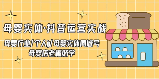 （5156期）母婴实体·抖音运营实战 母婴行业·个人ip·母婴实体同城号 母婴店老板必学