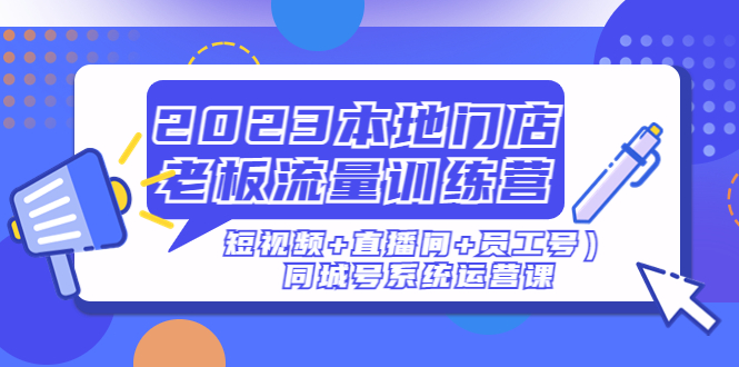 （4991期）2023本地门店老板流量训练营（短视频+直播间+员工号）同城号系统运营课