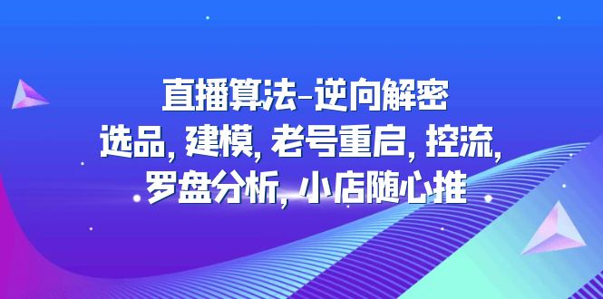 （4988期）直播算法-逆向解密：选品，建模，老号重启，控流，罗盘分析，小店随心推