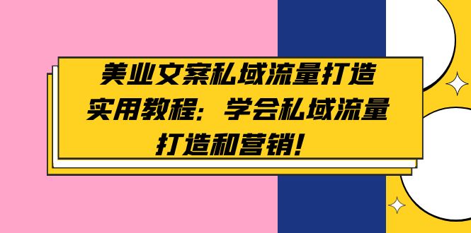 （4987期）美业文案私域流量打造实用教程：学会私域流量打造和营销！