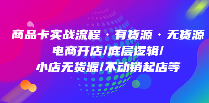 （4891期）商品卡实战流程·有货源无货源 电商开店/底层逻辑/小店无货源/不动销起店等