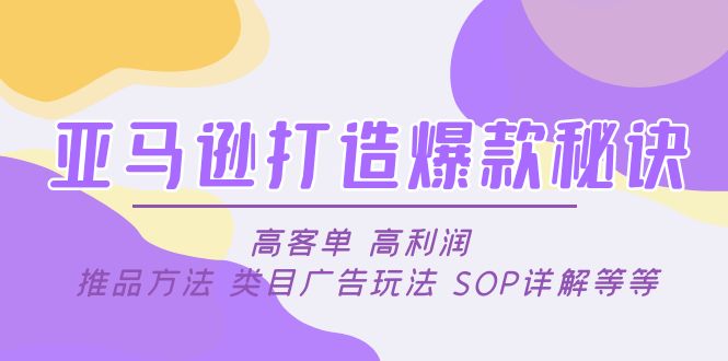 （4879期）亚马逊打造爆款秘诀：高客单 高利润 推品方法 类目广告玩法 SOP详解等等