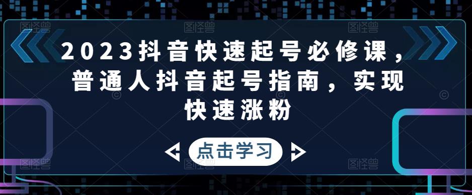 （4863期）2023抖音快速起号必修课，普通人抖音起号指南，实现快速涨粉