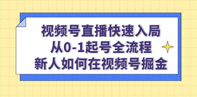 （4829期）视频号直播快速入局：从0-1起号全流程，新人如何在视频号掘金！