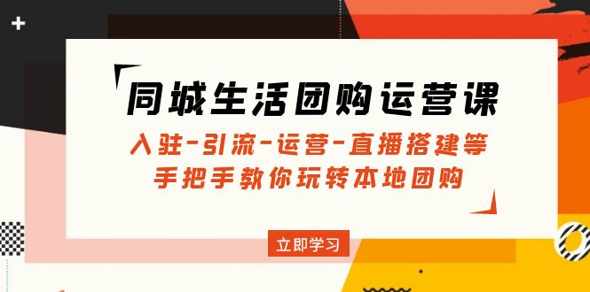 （4800期）同城生活团购运营课：入驻-引流-运营-直播搭建等 玩转本地团购(无中创水印)