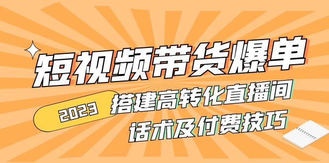 （4796期）2023短视频带货爆单 搭建高转化直播间 话术及付费技巧(无中创水印)