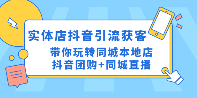 （4769期）实体店抖音引流获客实操课：带你玩转同城本地店抖音团购+同城直播