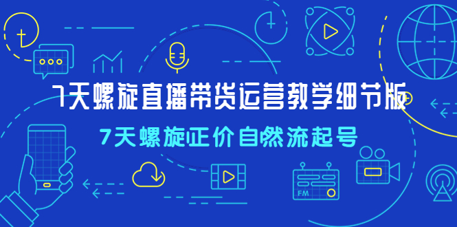 （4700期）7天螺直旋播带货运营教细学节版，7天螺旋正自价然流起号