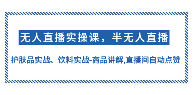 （4623期）无人直播实操，半无人直播、护肤品实战、饮料实战-商品讲解,直播间自动点赞