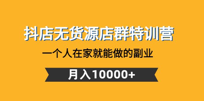 （4609期）抖店无货源店群特训营：一个人在家就能做的副业，月入10000+