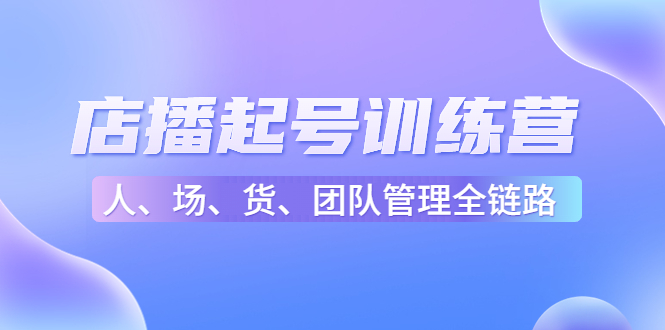 （4562期）店播起号训练营：帮助更多直播新人快速开启和度过起号阶段（16节）