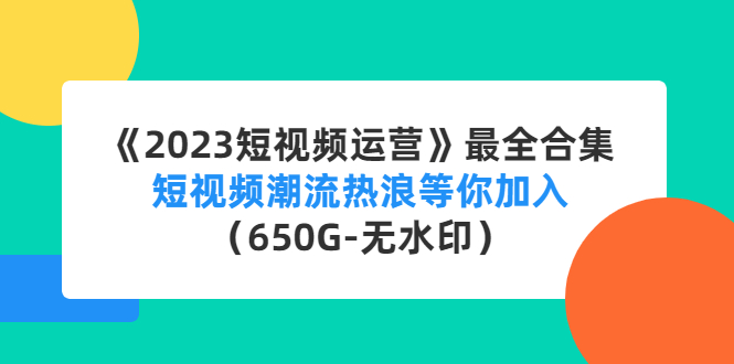 （4500期）《2023短视频运营》最全合集：短视频潮流热浪等你加入（650G-无水印）