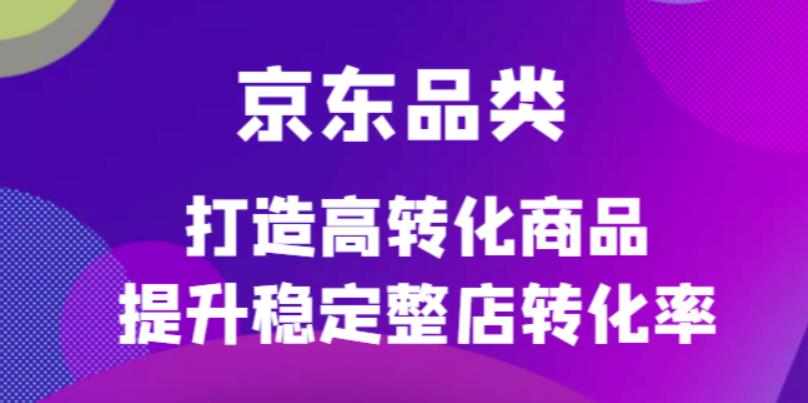 （4383期）京东电商品类定制培训课程，打造高转化商品提升稳定整店转化率