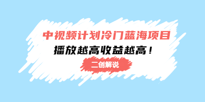 （4308期）中视频计划冷门蓝海项目【二创解说】培训课程：播放越高收益越高！