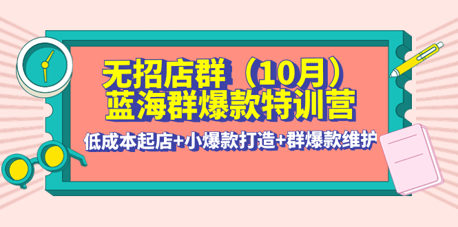 （4182期）无招店群·蓝海群爆款特训营(10月新课) 低成本起店+小爆款打造+群爆款维护