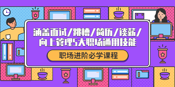 （4026期）职场进阶必学课程：涵盖面试/跳槽/简历/谈薪/向上管理5大职场通用技能