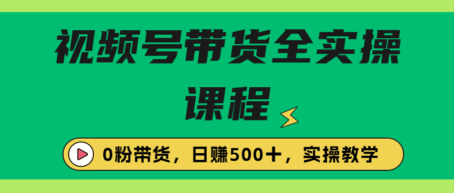 （6651期）收费1980的视频号带货保姆级全实操教程，0粉带货