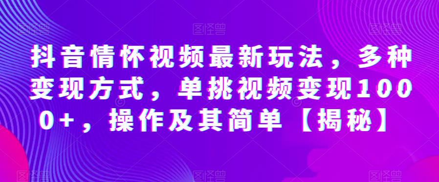 抖音情怀视频最新玩法，多种变现方式，单挑视频变现1000+，操作及其简单【揭秘】